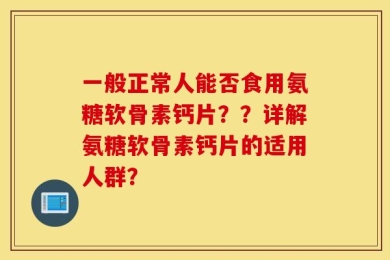 一般正常人能否食用氨糖软骨素钙片？？详解氨糖软骨素钙片的适用人群？