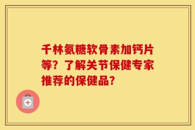 千林氨糖软骨素加钙片等？了解关节保健专家推荐的保健品？