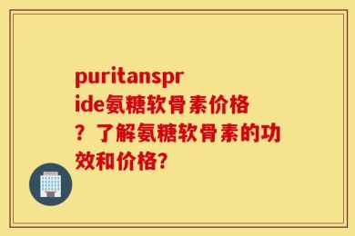 puritanspride氨糖软骨素价格？了解氨糖软骨素的功效和价格？