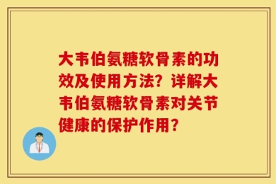 大韦伯氨糖软骨素的功效及使用方法？详解大韦伯氨糖软骨素对关节健康的保护作用？