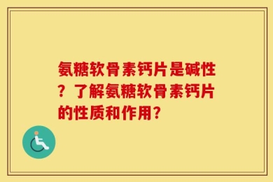 氨糖软骨素钙片是碱性？了解氨糖软骨素钙片的性质和作用？