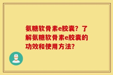氨糖软骨素e胶囊？了解氨糖软骨素e胶囊的功效和使用方法？