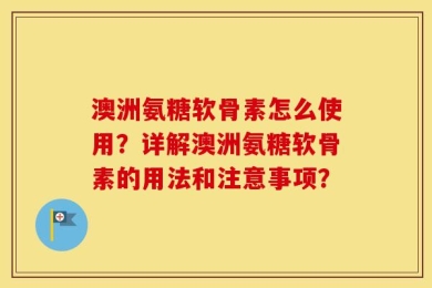 澳洲氨糖软骨素怎么使用？详解澳洲氨糖软骨素的用法和注意事项？