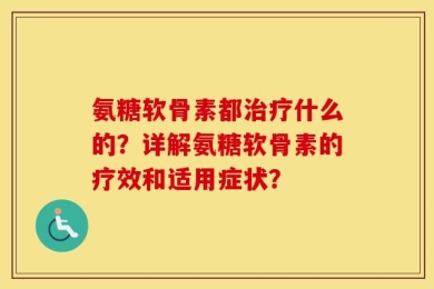 氨糖软骨素都治疗什么的？详解氨糖软骨素的疗效和适用症状？
