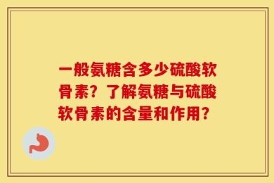 一般氨糖含多少硫酸软骨素？了解氨糖与硫酸软骨素的含量和作用？