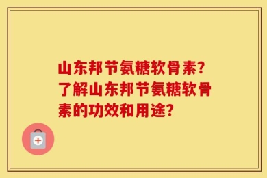 山东邦节氨糖软骨素？了解山东邦节氨糖软骨素的功效和用途？