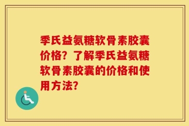 季氏益氨糖软骨素胶囊价格？了解季氏益氨糖软骨素胶囊的价格和使用方法？