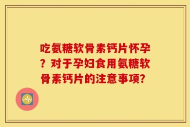 吃氨糖软骨素钙片怀孕？对于孕妇食用氨糖软骨素钙片的注意事项？