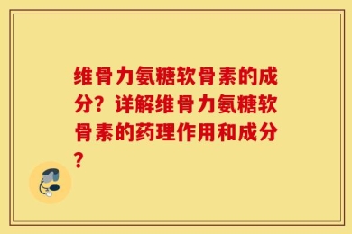 维骨力氨糖软骨素的成分？详解维骨力氨糖软骨素的药理作用和成分？