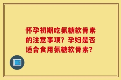 怀孕初期吃氨糖软骨素的注意事项？孕妇是否适合食用氨糖软骨素？