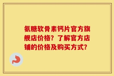 氨糖软骨素钙片官方旗舰店价格？了解官方店铺的价格及购买方式？