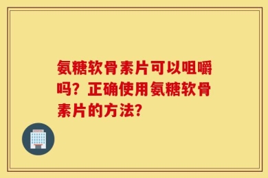 氨糖软骨素片可以咀嚼吗？正确使用氨糖软骨素片的方法？