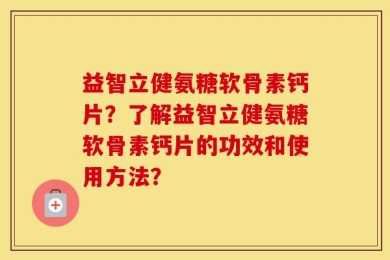 益智立健氨糖软骨素钙片？了解益智立健氨糖软骨素钙片的功效和使用方法？
