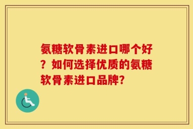氨糖软骨素进口哪个好？如何选择优质的氨糖软骨素进口品牌？
