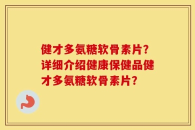健才多氨糖软骨素片？详细介绍健康保健品健才多氨糖软骨素片？