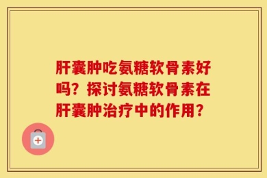 肝囊肿吃氨糖软骨素好吗？探讨氨糖软骨素在肝囊肿治疗中的作用？