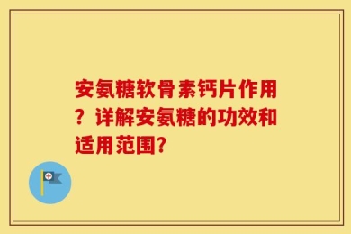 安氨糖软骨素钙片作用？详解安氨糖的功效和适用范围？