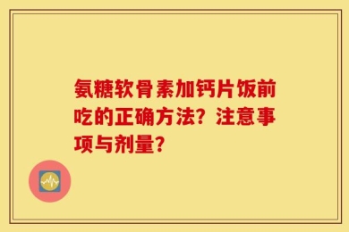 氨糖软骨素加钙片饭前吃的正确方法？注意事项与剂量？