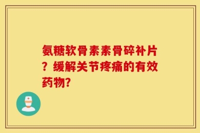 氨糖软骨素素骨碎补片？缓解关节疼痛的有效药物？