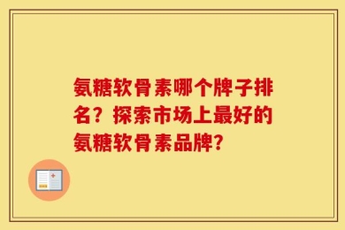 氨糖软骨素哪个牌子排名？探索市场上最好的氨糖软骨素品牌？