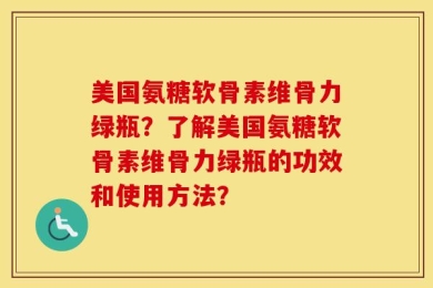 美国氨糖软骨素维骨力绿瓶？了解美国氨糖软骨素维骨力绿瓶的功效和使用方法？