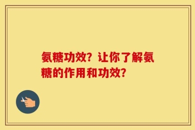 氨糖功效？让你了解氨糖的作用和功效？