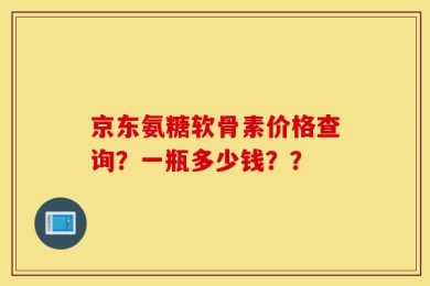京东氨糖软骨素价格查询？一瓶多少钱？？