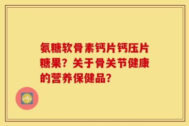氨糖软骨素钙片钙压片糖果？关于骨关节健康的营养保健品？