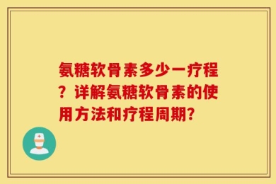 氨糖软骨素多少一疗程？详解氨糖软骨素的使用方法和疗程周期？