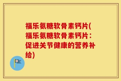 福乐氨糖软骨素钙片(福乐氨糖软骨素钙片：促进关节健康的营养补给)