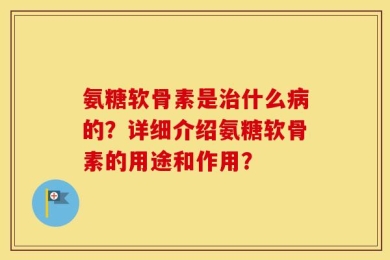 氨糖软骨素是治什么病的？详细介绍氨糖软骨素的用途和作用？