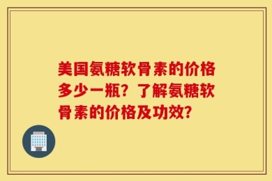 美国氨糖软骨素的价格多少一瓶？了解氨糖软骨素的价格及功效？