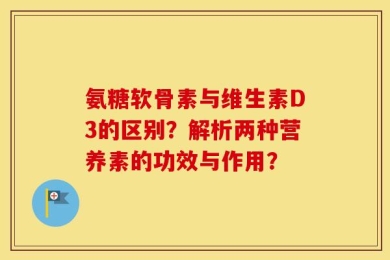 氨糖软骨素与维生素D3的区别？解析两种营养素的功效与作用？