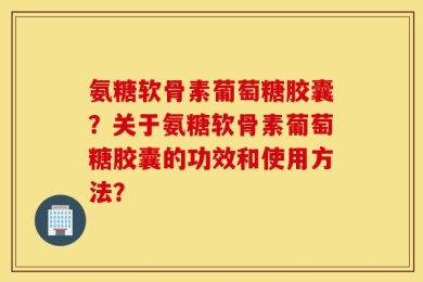 氨糖软骨素葡萄糖胶囊？关于氨糖软骨素葡萄糖胶囊的功效和使用方法？