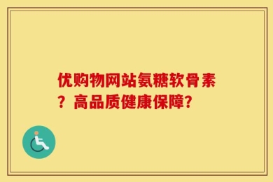 优购物网站氨糖软骨素？高品质健康保障？