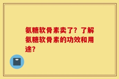 氨糖软骨素卖了？了解氨糖软骨素的功效和用途？
