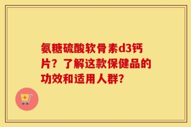 氨糖硫酸软骨素d3钙片？了解这款保健品的功效和适用人群？