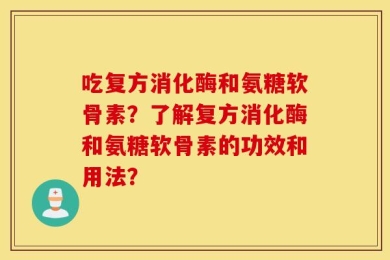 吃复方消化酶和氨糖软骨素？了解复方消化酶和氨糖软骨素的功效和用法？