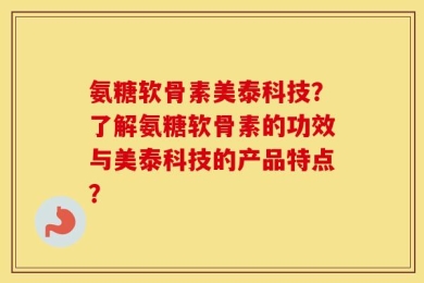 氨糖软骨素美泰科技？了解氨糖软骨素的功效与美泰科技的产品特点？