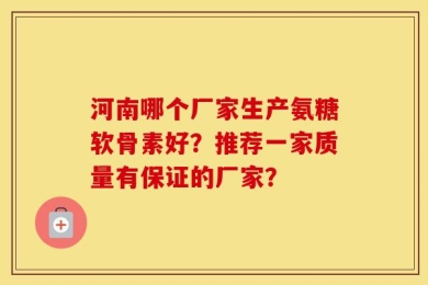 河南哪个厂家生产氨糖软骨素好？推荐一家质量有保证的厂家？
