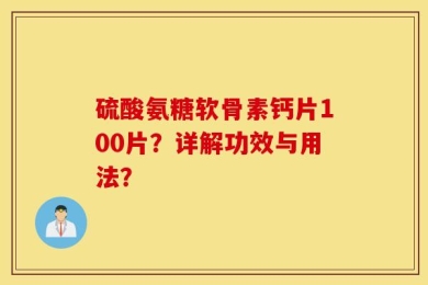 硫酸氨糖软骨素钙片100片？详解功效与用法？