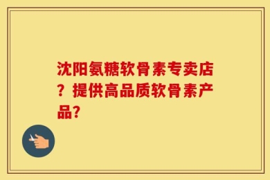 沈阳氨糖软骨素专卖店？提供高品质软骨素产品？