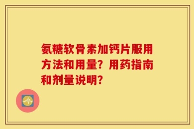 氨糖软骨素加钙片服用方法和用量？用药指南和剂量说明？