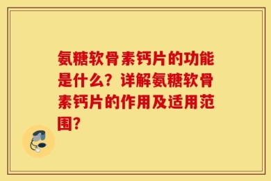 氨糖软骨素钙片的功能是什么？详解氨糖软骨素钙片的作用及适用范围？