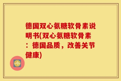 德国双心氨糖软骨素说明书(双心氨糖软骨素：德国品质，改善关节健康)