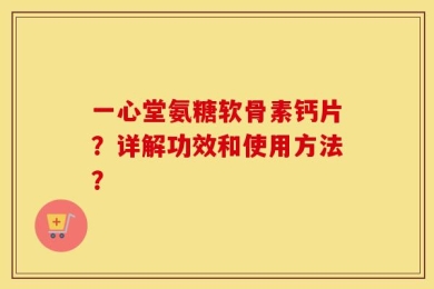 一心堂氨糖软骨素钙片？详解功效和使用方法？