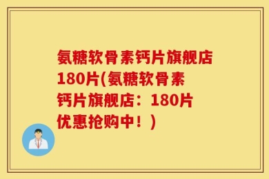 氨糖软骨素钙片旗舰店180片(氨糖软骨素钙片旗舰店：180片优惠抢购中！)