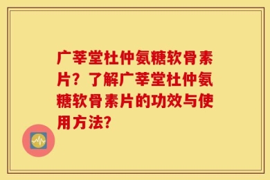 广莘堂杜仲氨糖软骨素片？了解广莘堂杜仲氨糖软骨素片的功效与使用方法？