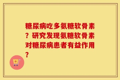 糖尿病吃多氨糖软骨素？研究发现氨糖软骨素对糖尿病患者有益作用？
