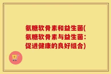 氨糖软骨素和益生菌(氨糖软骨素与益生菌：促进健康的良好组合)